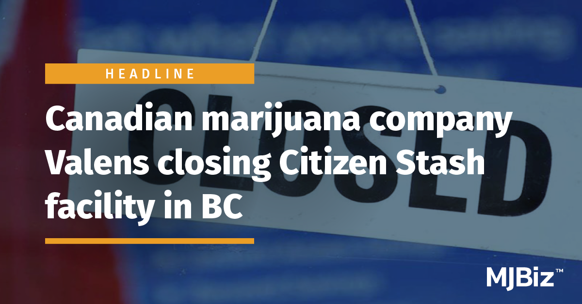 Canadian marijuana company Valens closing Citizen Stash facility in